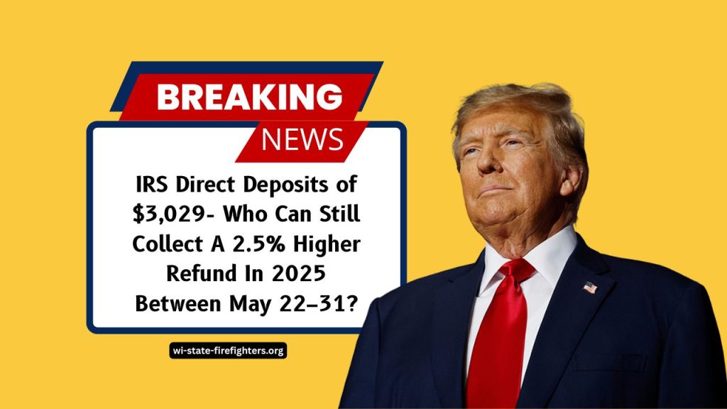 IRS Direct Deposits of $3,029- Who Can Still Collect A 2.5% Higher Refund In 2025 Between May 22–31?
